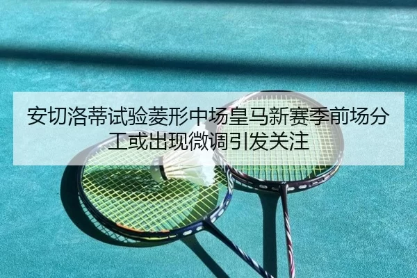 安切洛蒂试验菱形中场皇马新赛季前场分工或出现微调引发关注