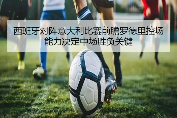 西班牙对阵意大利比赛前瞻罗德里控场能力决定中场胜负关键
